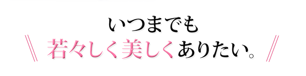 いつまでも若々しく美しくありたい。