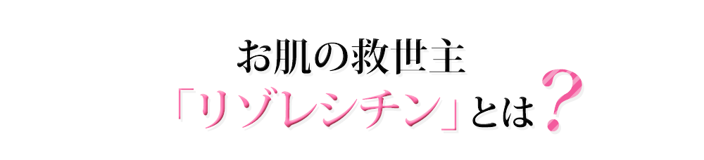 お肌の救世主「リゾレシチン」とは?