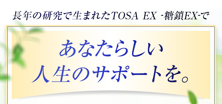 長年の研究で生まれたTOSA-糖鎖-であなたらしい人生のサポートを。