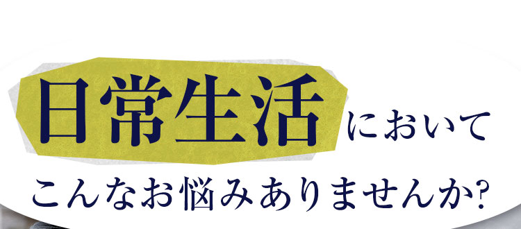 日常生活においてこんなお悩みありませんか?