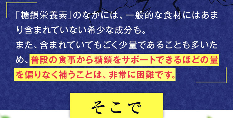 普段の食事から糖鎖をサポートできるほどの量を偏りなく補うことは、非常に困難です。